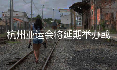 响马产杭州会将或对亚运延期举办骑手利影赛生不