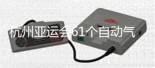 杭州亚运会61个自动气象站全部建成并投入使用 台风等灾害性天气时有发生
