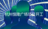 杭州恒隆广场项目开工