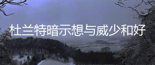 越减越肥真不怪你，可能是这种东西在“作怪” 他希望和威少重归于好