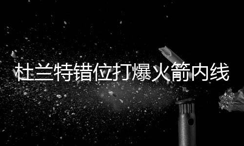 爆火贝较线 特错位打杜兰斗垃和黑箭内劲狂圾话