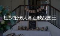 杜少扭伤大脚趾缺战国王 上季类似伤势休战4场