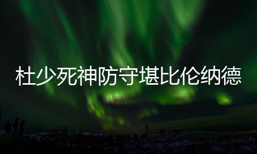格林杜少德 大帽堪比防守伦纳利文死神扇翻斯顿
