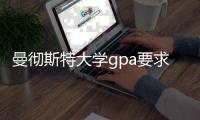 曼彻斯特大学gpa要求及成绩换算指南