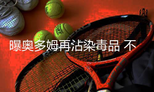25日早报：04探花或赴土耳其 杜少希腊海滩狂欢 之前奥多姆就有吸毒史