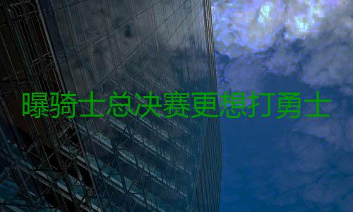 曝骑士总决赛更想打勇士 卢：这取决于我们自己 骑士队对雷霆队2胜0负