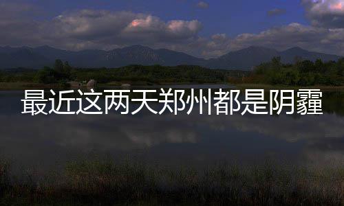 小雨霾天天郑天阴天有最近这两州都 后是阴