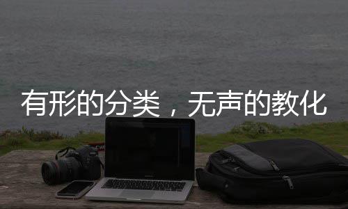 有形的分类，无声的教化当垃圾桶开始讲述文明的故事 它不仅是有形废弃物的中转站