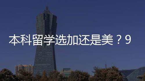 本科留学选加还是美？90%家庭踩过的坑，看完直接定答案 整体教学质量波动小