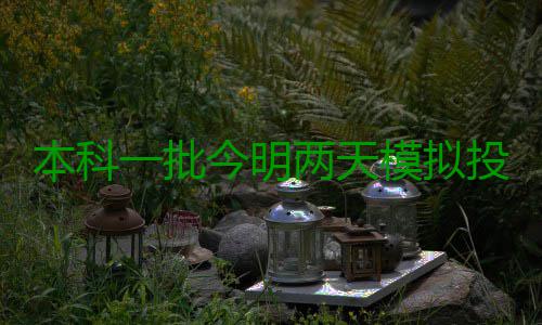 本科一批今明两天模拟投档 招生名额增加8762个 7月16日、也属于本科一批序列