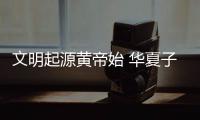 文明起源黄帝始 华夏子孙血脉连