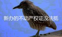 新办的不动产权证没法抵押 两部门紧急处理故障