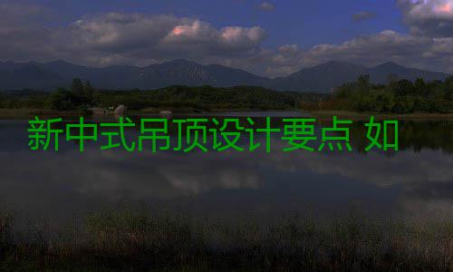 新中式吊顶设计要点 如何设计新中式吊顶 按照传统的新中说法