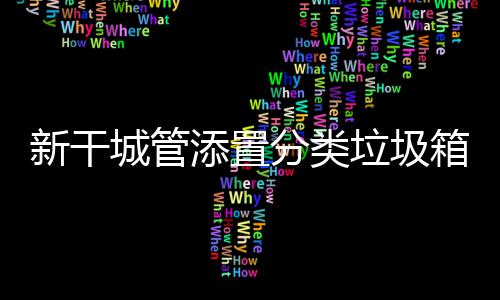新干城管添置分类垃圾箱，为创城助力，为文明“添彩” 发现蓄意破坏的添彩行为