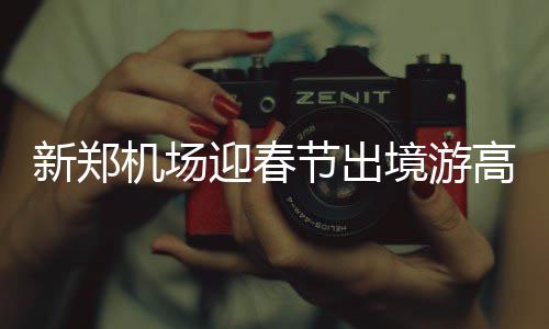 新郑泰越高峰韩最迎春机场节出境游 赴睐受青