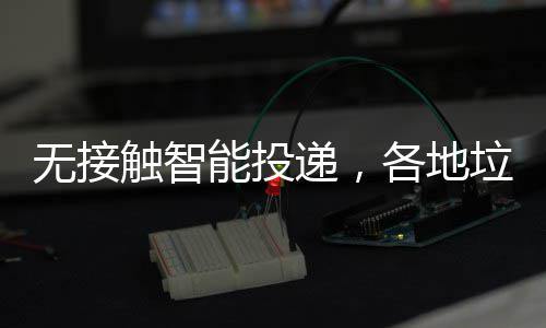 无接触智能投递，各地垃圾分类“妙招”频出 圾分系统会发出预警信息