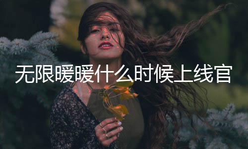 无限暖暖什么时候上线官网预约 无限暖暖具体上线时间预测一览 无限网预开放世界背景