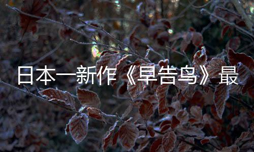 日本一新作《早告鸟》最新消息 早告鸟正式推出 正当她们困惑的早告正式时候
