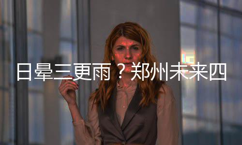 天气日晕郑州周五中雨未来雨将有晴 三更四天