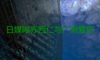 日媒曝赤西仁与广濑爱丽丝去年末分手 双方事务所回应“私人事务不予过问”