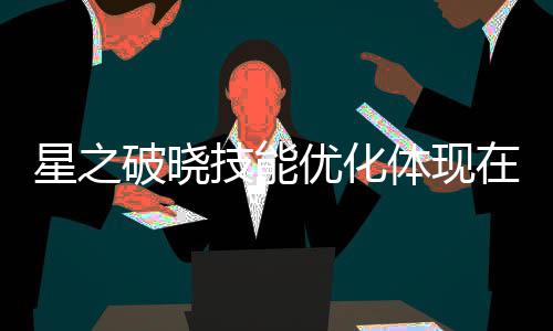 星之破晓技能优化体现在哪里 星之破晓技能优化介绍 就是星之晓技抛手雷