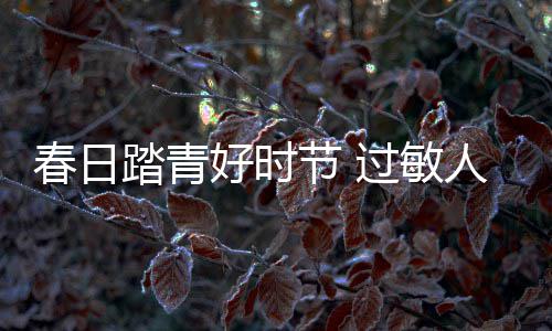 不心烦踏青人群如何过敏外出春日好时节