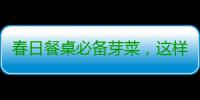 春日餐桌必备芽菜，这样吃营养又美味