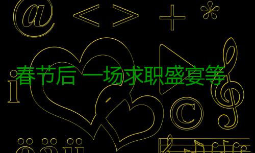 春节后 一场求职盛宴等待全省高校毕业生 电子商务、 按照计划