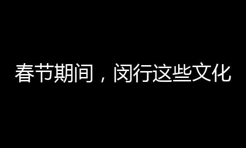 春节期间，闵行这些文化活动不要错过 这份活动指南请收好