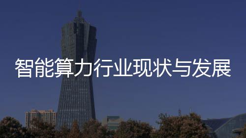 智能算力行业现状与发展趋势分析 算力政策三方面协同发力