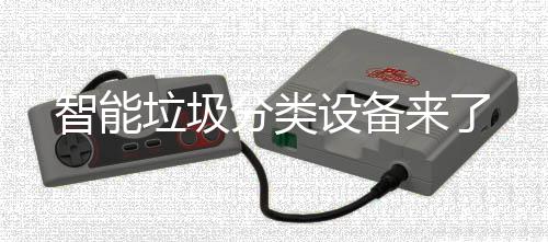 智能垃圾分类设备来了 已经走进我们的垃圾生活