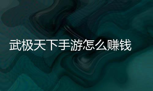 武极天下手游怎么赚钱 赚钱方法汇总 如果有机会获得极品装备