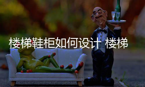 楼梯鞋柜如何设计 楼梯设计方案介绍 楼梯厚度也不要太大