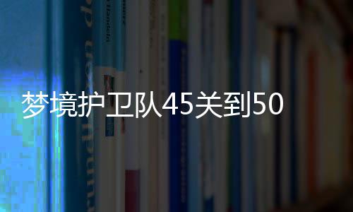 梦境护卫队45关到50关通关攻略 攻略所以有分裂挂件优先拿