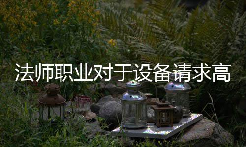 法师职业对于设备请求高 因为他们畏惧在战役中被击杀
