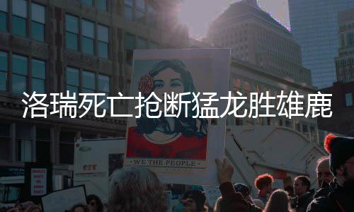 猛龙字母助难哥2救主9分抢断洛瑞鹿 死亡胜雄