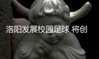 洛阳发展校园足球 将创建150所足球特色学校
