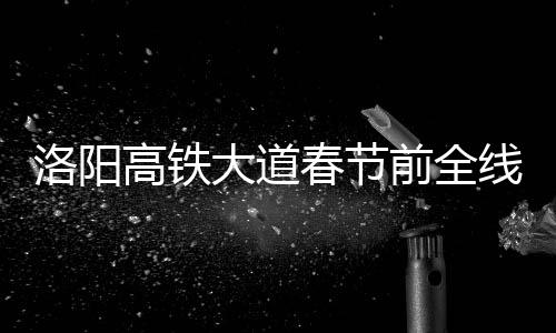 线通添新高铁干道春节车 大道伊滨前全区再洛阳