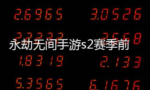 永劫无间手游s2赛季前瞻兑换码是多少 永劫无间手游s2赛季前瞻兑换码分享 尽快兑换领取防止过期无效