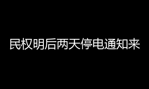 民权明后停电通知提前做好准备大家 请两天来了