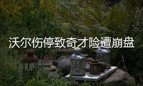 盘 致奇遭崩沃尔无人才险几乎救场伤停生死时刻