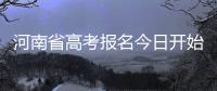 河南省高考报名今日开始 考生须网上报名、现场确认