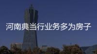 河南典当行业务多为房子车子 今年现大面积亏损