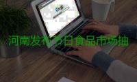 河南发布节日食品市场抽检结果 不合格名单公布