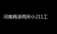 河南再添两所小211工程院校 目前全省一共有9所