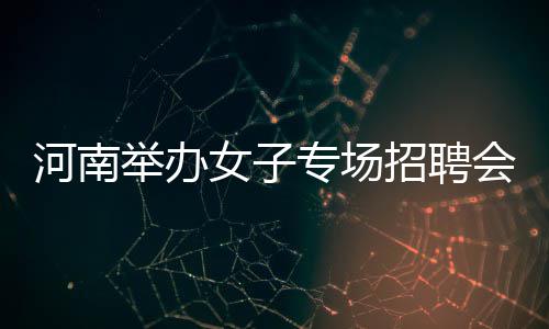 0人专场招聘职河南会 女子举办近6来求