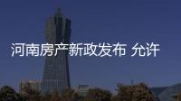 河南房产新政发布 允许首套房最低利率7折