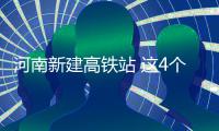 河南新建高铁站 这4个地方的小伙伴有福了