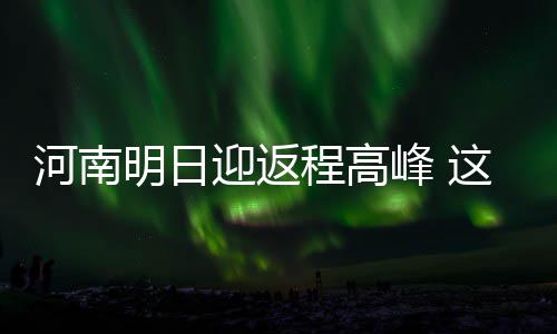 新乡将取消核发环保检验合格标志 无绿标不再处罚 预计明天下午返程高峰