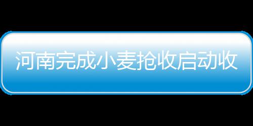 十八大以来河南发展的咋样？来看看这张“成绩单” 我省夏粮收购工作陆续展开